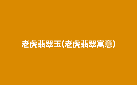 老虎翡翠玉(老虎翡翠寓意)