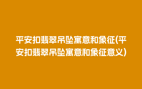 平安扣翡翠吊坠寓意和象征(平安扣翡翠吊坠寓意和象征意义)