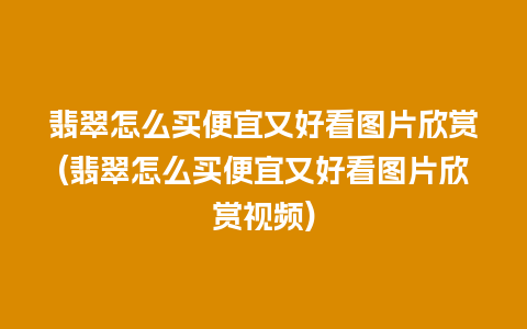 翡翠怎么买便宜又好看图片欣赏(翡翠怎么买便宜又好看图片欣赏视频)