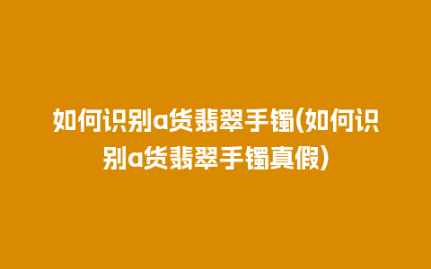 如何识别a货翡翠手镯(如何识别a货翡翠手镯真假)