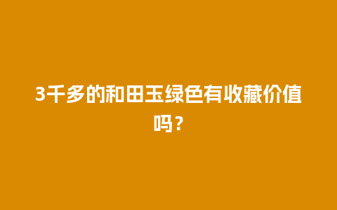 3千多的和田玉绿色有收藏价值吗？