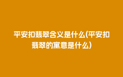 平安扣翡翠含义是什么(平安扣翡翠的寓意是什么)