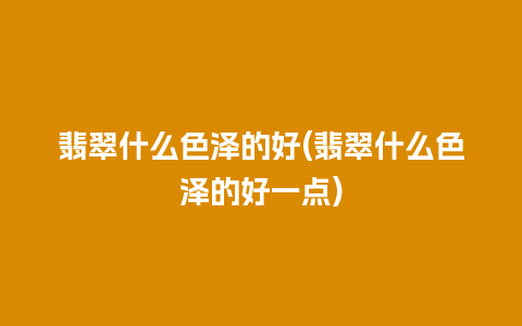 翡翠什么色泽的好(翡翠什么色泽的好一点)