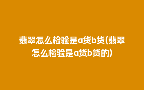 翡翠怎么检验是a货b货(翡翠怎么检验是a货b货的)