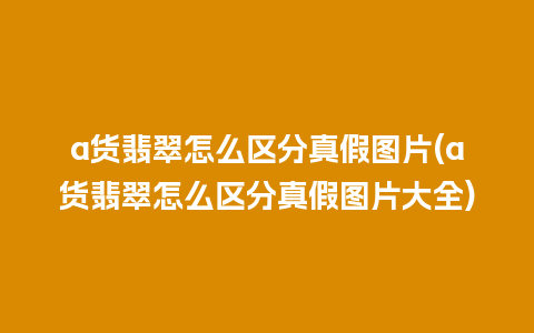 a货翡翠怎么区分真假图片(a货翡翠怎么区分真假图片大全)