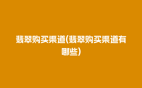 翡翠购买渠道(翡翠购买渠道有哪些)