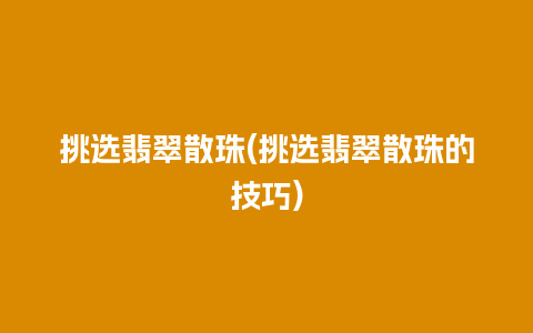 挑选翡翠散珠(挑选翡翠散珠的技巧)