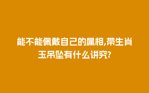 能不能佩戴自己的属相,带生肖玉吊坠有什么讲究?