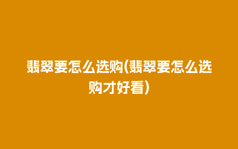 翡翠要怎么选购(翡翠要怎么选购才好看)