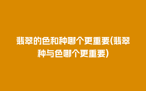 翡翠的色和种哪个更重要(翡翠种与色哪个更重要)