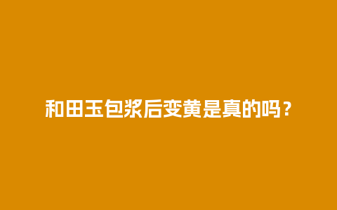 和田玉包浆后变黄是真的吗？