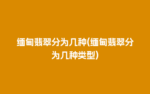 缅甸翡翠分为几种(缅甸翡翠分为几种类型)