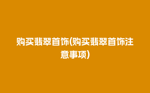 购买翡翠首饰(购买翡翠首饰注意事项)