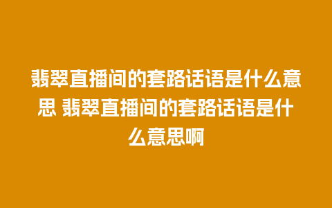 翡翠直播间的套路话语是什么意思 翡翠直播间的套路话语是什么意思啊