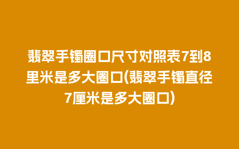 翡翠手镯圈口尺寸对照表7到8里米是多大圈口(翡翠手镯直径7厘米是多大圈口)