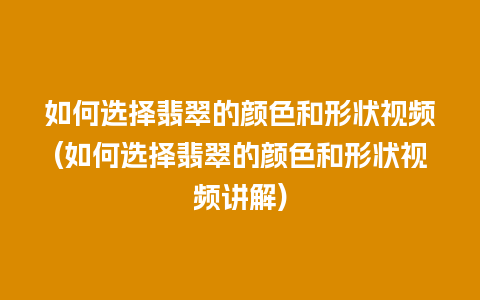 如何选择翡翠的颜色和形状视频(如何选择翡翠的颜色和形状视频讲解)