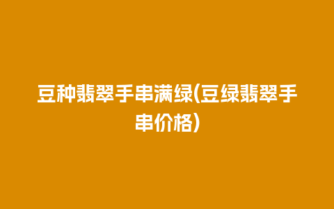 豆种翡翠手串满绿(豆绿翡翠手串价格)