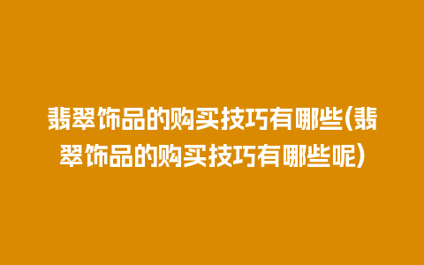 翡翠饰品的购买技巧有哪些(翡翠饰品的购买技巧有哪些呢)