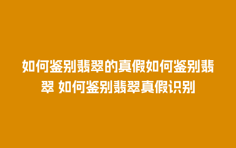 如何鉴别翡翠的真假如何鉴别翡翠 如何鉴别翡翠真假识别