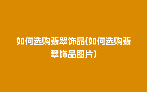 如何选购翡翠饰品(如何选购翡翠饰品图片)