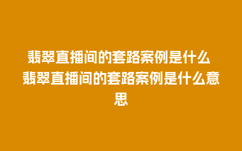 翡翠直播间的套路案例是什么 翡翠直播间的套路案例是什么意思