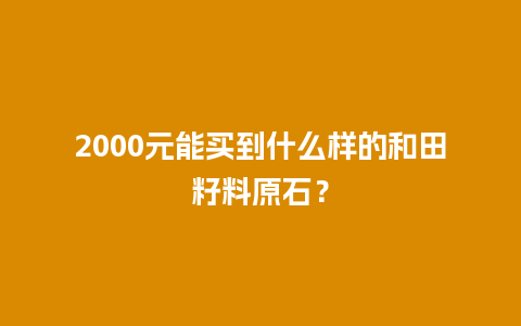 2000元能买到什么样的和田籽料原石？