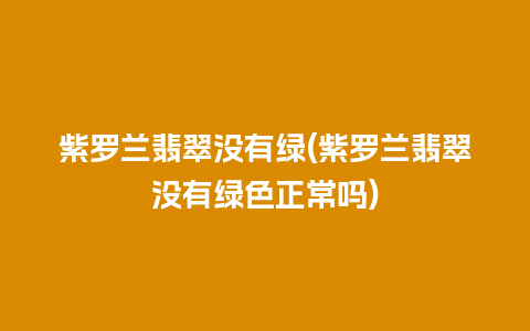 紫罗兰翡翠没有绿(紫罗兰翡翠没有绿色正常吗)