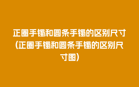 正圈手镯和圆条手镯的区别尺寸(正圈手镯和圆条手镯的区别尺寸图)