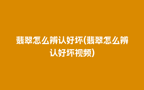 翡翠怎么辨认好坏(翡翠怎么辨认好坏视频)