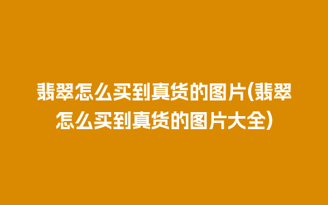 翡翠怎么买到真货的图片(翡翠怎么买到真货的图片大全)