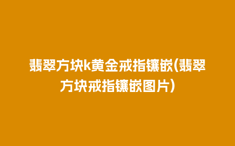 翡翠方块k黄金戒指镶嵌(翡翠方块戒指镶嵌图片)