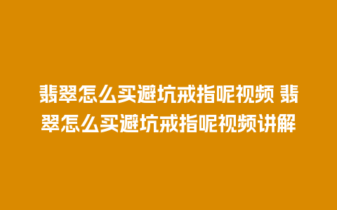 翡翠怎么买避坑戒指呢视频 翡翠怎么买避坑戒指呢视频讲解