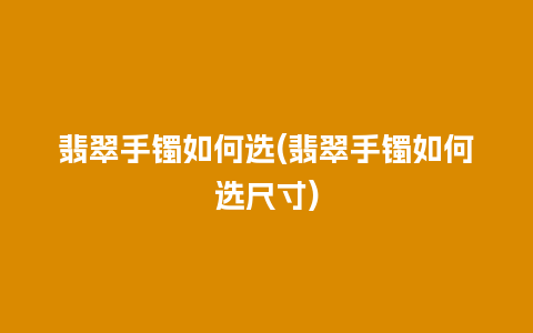 翡翠手镯如何选(翡翠手镯如何选尺寸)