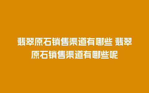 翡翠原石销售渠道有哪些 翡翠原石销售渠道有哪些呢