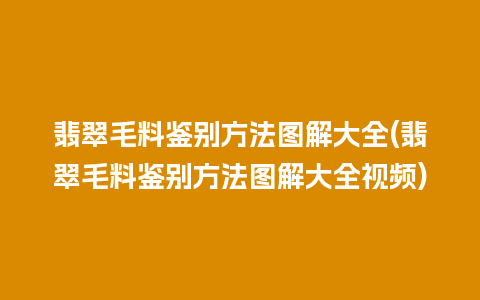 翡翠毛料鉴别方法图解大全(翡翠毛料鉴别方法图解大全视频)