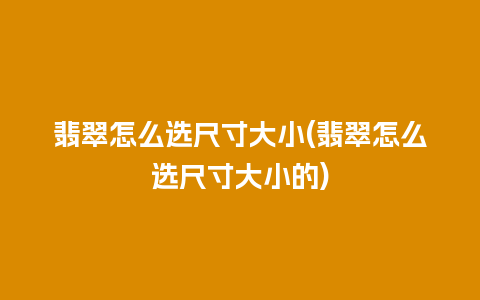 翡翠怎么选尺寸大小(翡翠怎么选尺寸大小的)