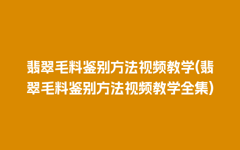 翡翠毛料鉴别方法视频教学(翡翠毛料鉴别方法视频教学全集)