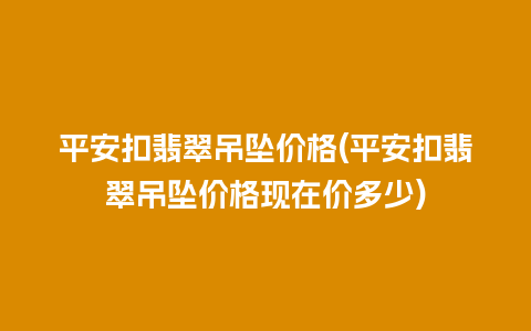 平安扣翡翠吊坠价格(平安扣翡翠吊坠价格现在价多少)