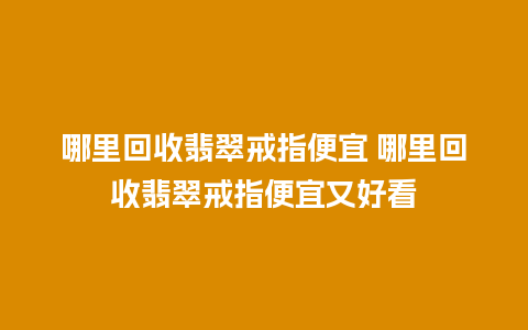 哪里回收翡翠戒指便宜 哪里回收翡翠戒指便宜又好看