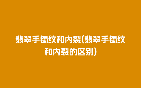 翡翠手镯纹和内裂(翡翠手镯纹和内裂的区别)