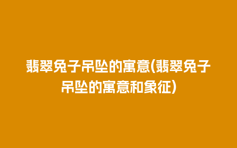 翡翠兔子吊坠的寓意(翡翠兔子吊坠的寓意和象征)