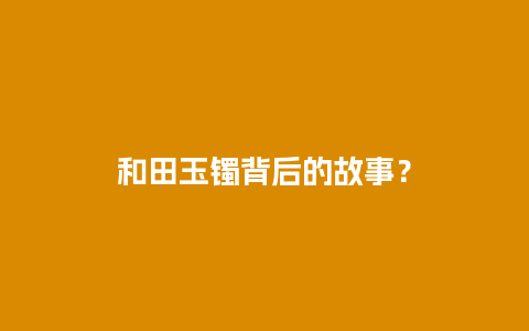 和田玉镯背后的故事？