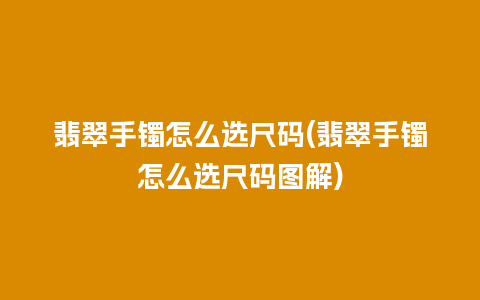 翡翠手镯怎么选尺码(翡翠手镯怎么选尺码图解)