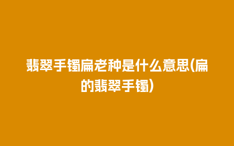 翡翠手镯扁老种是什么意思(扁的翡翠手镯)