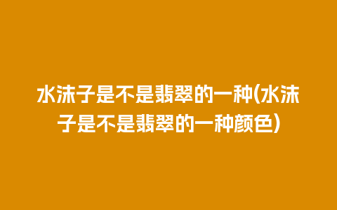 水沫子是不是翡翠的一种(水沫子是不是翡翠的一种颜色)