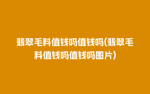 翡翠毛料值钱吗值钱吗(翡翠毛料值钱吗值钱吗图片)