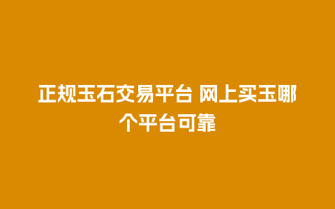 正规玉石交易平台 网上买玉哪个平台可靠