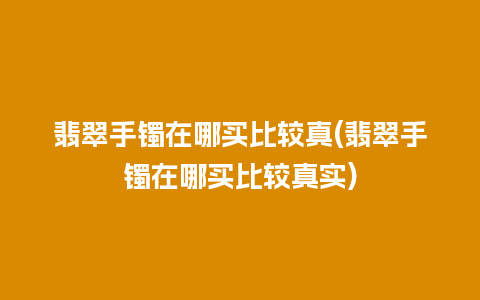 翡翠手镯在哪买比较真(翡翠手镯在哪买比较真实)