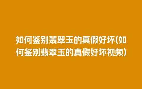 如何鉴别翡翠玉的真假好坏(如何鉴别翡翠玉的真假好坏视频)