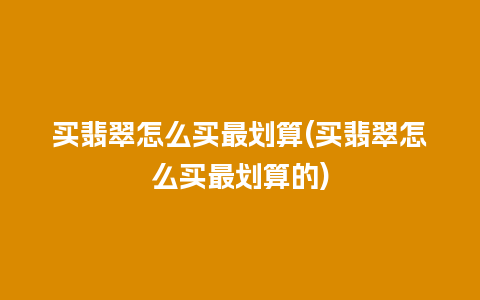 买翡翠怎么买最划算(买翡翠怎么买最划算的)